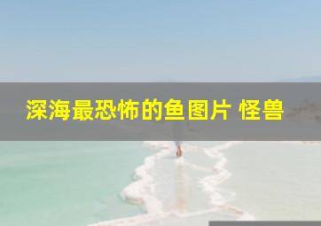 深海最恐怖的鱼图片 怪兽